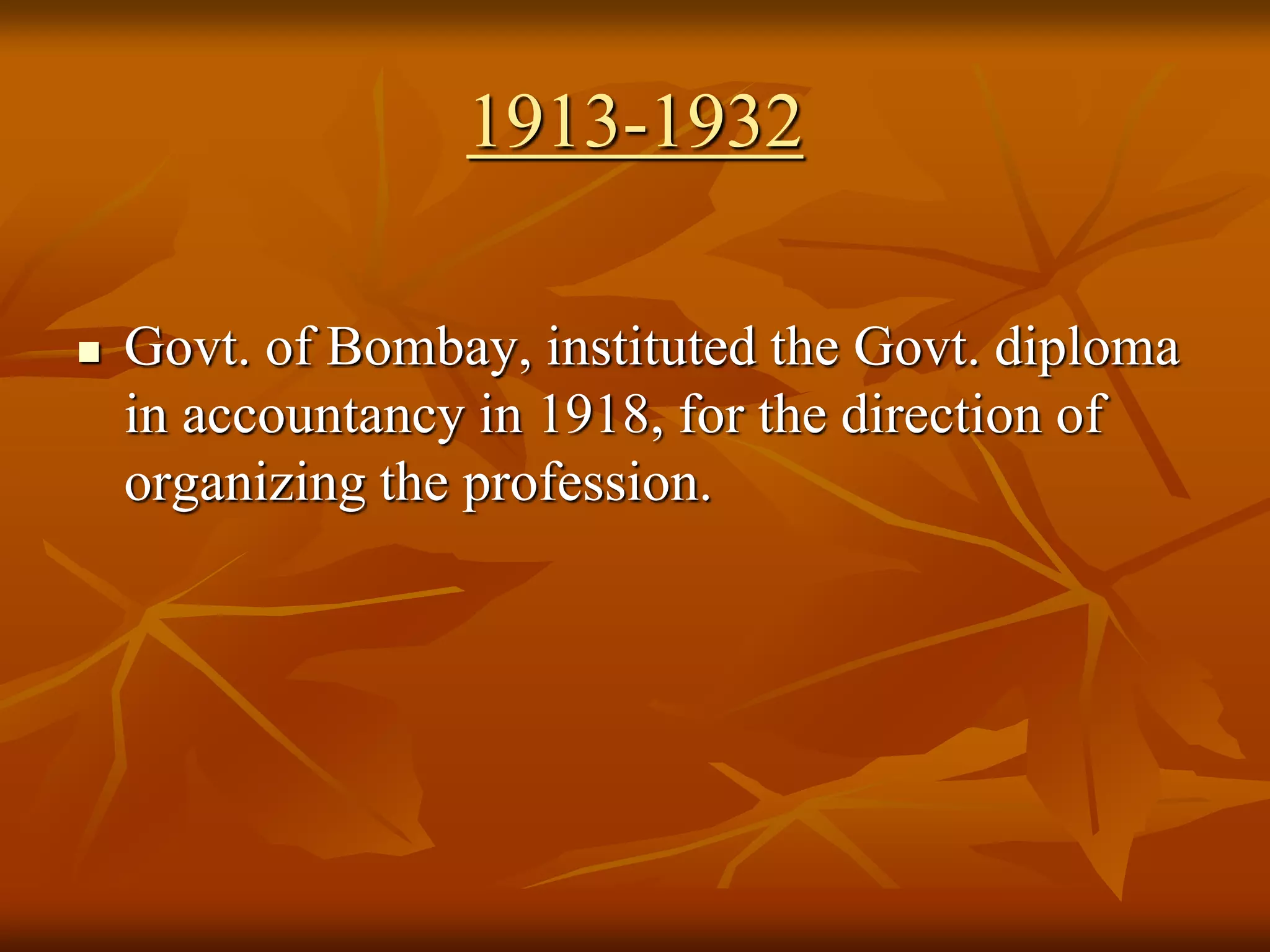 1913-1932
 Govt. of Bombay, instituted the Govt. diploma
in accountancy in 1918, for the direction of
organizing the profession.
 