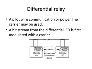 Differential relay
• A pilot wire communication or power line
carrier may be used.
• A bit stream from the differential IED is first
modulated with a carrier.
 