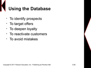 Copyright © 2011 Pearson Education, Inc. Publishing as Prentice Hall 5-26
Using the Database

To identify prospects

To target offers

To deepen loyalty

To reactivate customers

To avoid mistakes
 