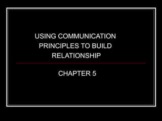 USING COMMUNICATION
 PRINCIPLES TO BUILD
    RELATIONSHIP

     CHAPTER 5
 