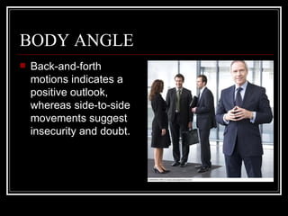 BODY ANGLE
   Back-and-forth
    motions indicates a
    positive outlook,
    whereas side-to-side
    movements suggest
    insecurity and doubt.
 