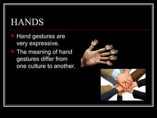 HANDS
   Hand gestures are
    very expressive.
   The meaning of hand
    gestures differ from
    one culture to another.
 