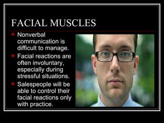 FACIAL MUSCLES
   Nonverbal
    communication is
    difficult to manage.
   Facial reactions are
    often involuntary,
    especially during
    stressful situations.
   Salespeople will be
    able to control their
    facial reactions only
    with practice.
 