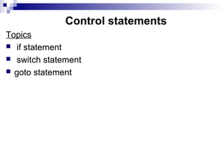 Control statements
Topics
 if statement
 switch statement
 goto statement
 