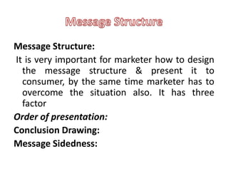 Message Structure:
It is very important for marketer how to design
  the message structure & present it to
  consumer, by the same time marketer has to
  overcome the situation also. It has three
  factor
Order of presentation:
Conclusion Drawing:
Message Sidedness:
 
