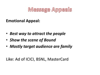 Emotional Appeal:

• Best way to attract the people
• Show the scene of Bound
• Mostly target audience are family

Like: Ad of ICICI, BSNL, MasterCard
 