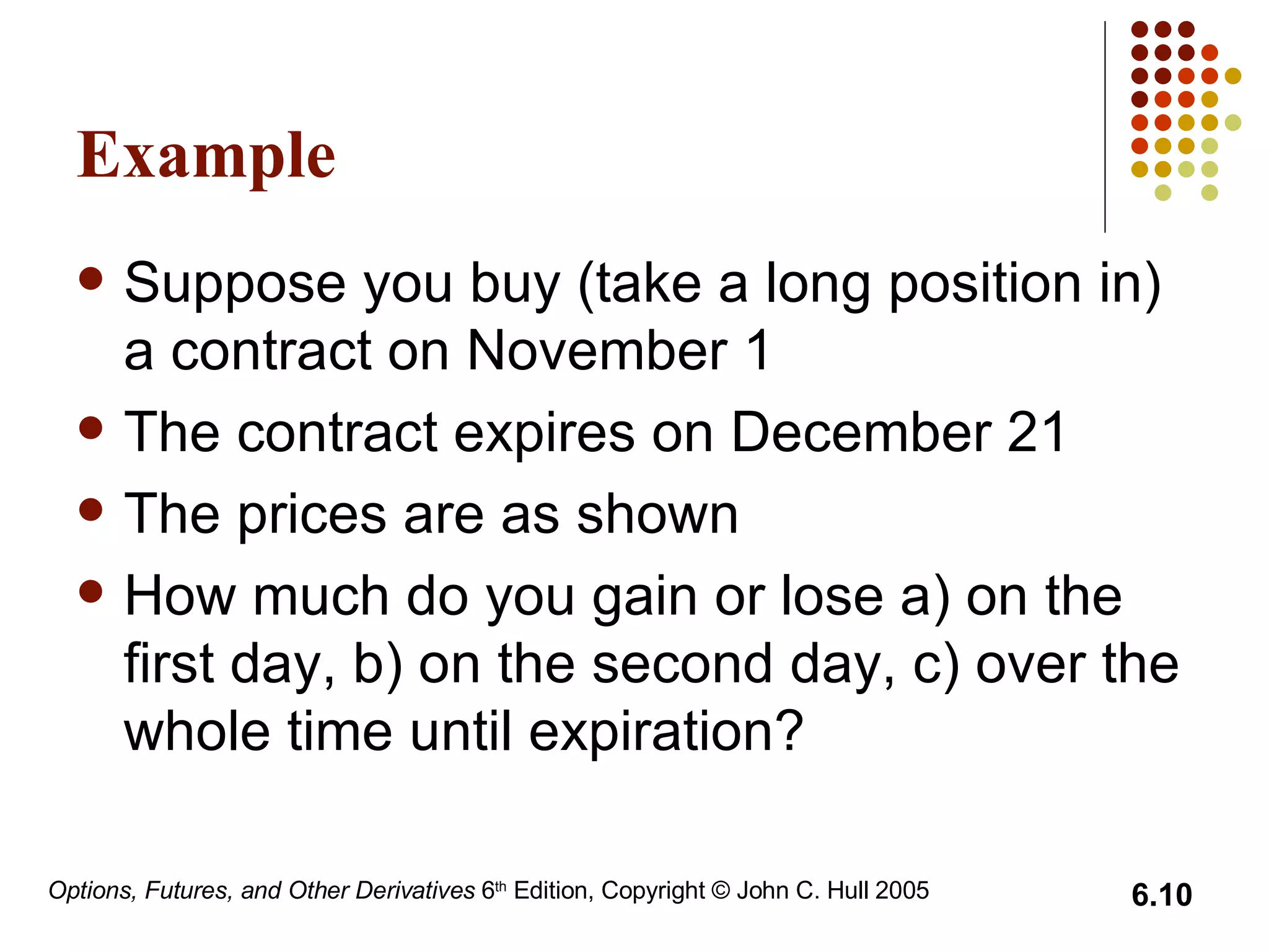 Example Suppose you buy (take a long position in) a contract on November 1 The contract expires on December 21 The prices are as shown How much do you gain or lose a) on the first day, b) on the second day, c) over the whole time until expiration? 