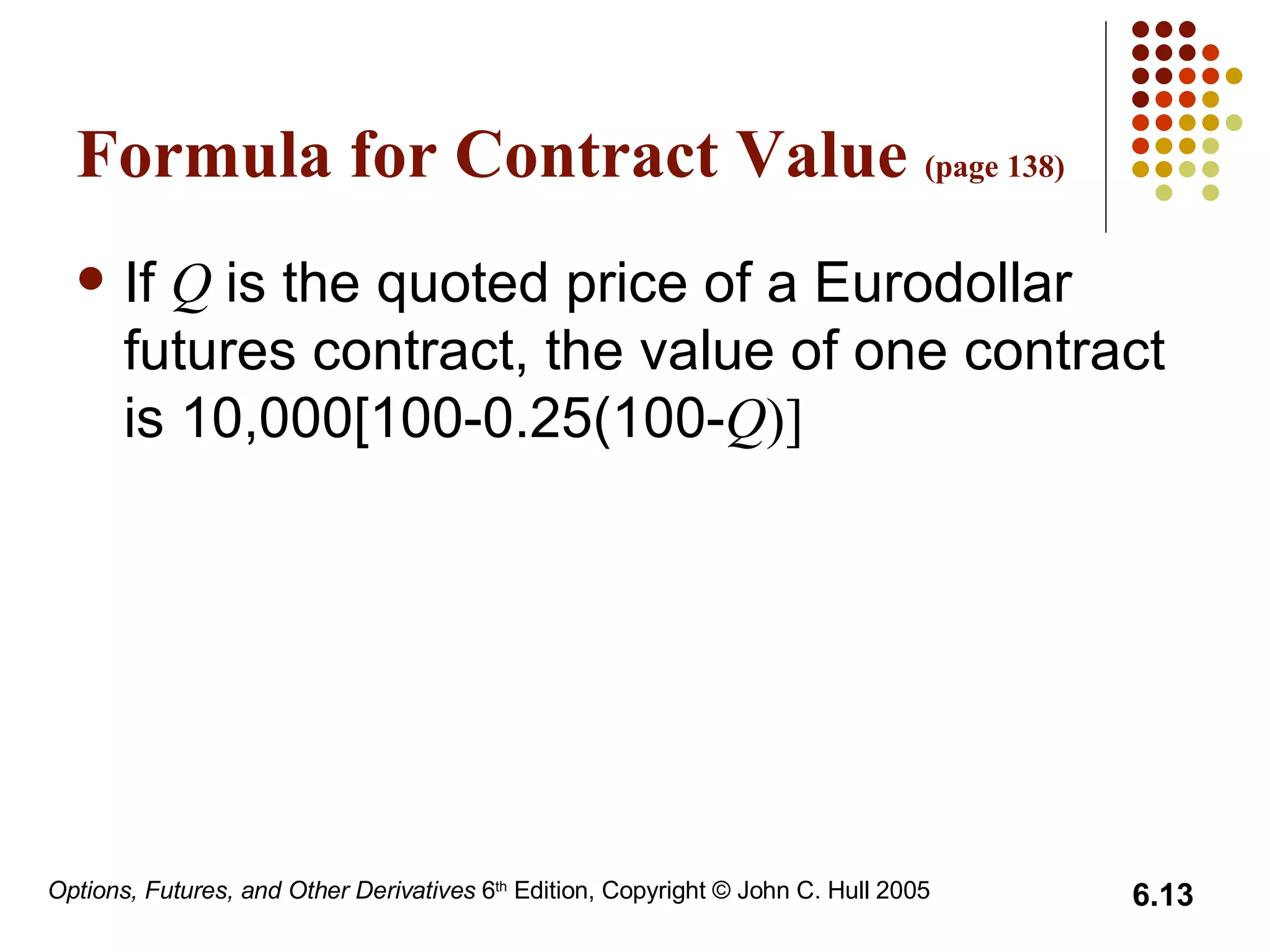 Formula for Contract Value  (page 138) If  Q   is the quoted price of a Eurodollar futures contract, the value of one contract is 10,000[100-0.25(100- Q )] 