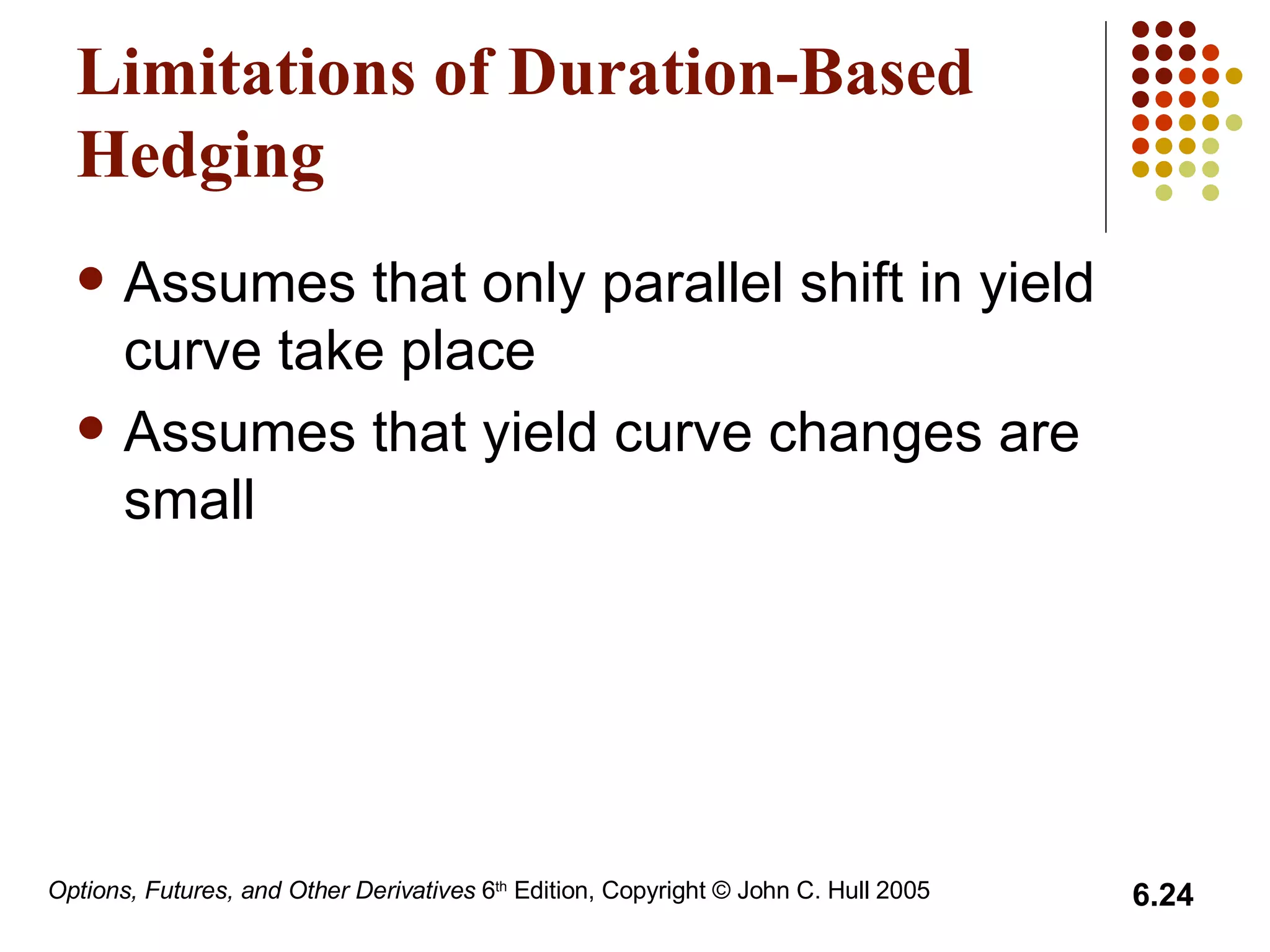 Limitations of Duration-Based Hedging Assumes that only parallel shift in yield curve take place Assumes that yield curve changes are small 