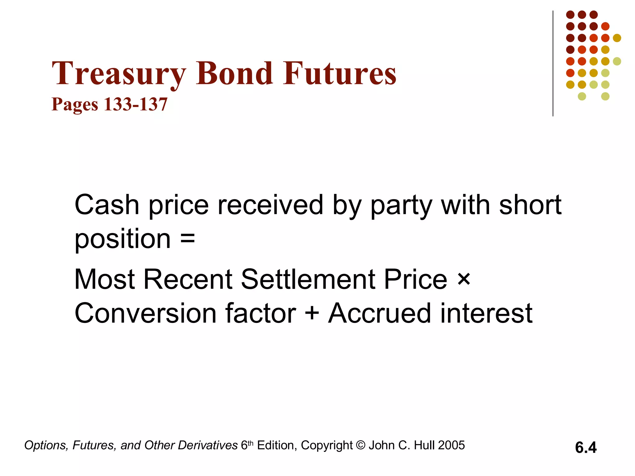 Treasury Bond Futures Pages 133-137 Cash price received by party with short position =  Most Recent Settlement Price × Conversion factor + Accrued interest 