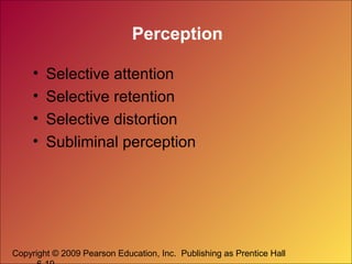 Perception
•
•
•
•

Selective attention
Selective retention
Selective distortion
Subliminal perception

Copyright © 2009 Pearson Education, Inc. Publishing as Prentice Hall

 