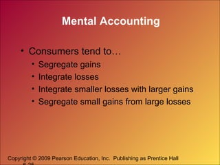 Mental Accounting
• Consumers tend to…
•
•
•
•

Segregate gains
Integrate losses
Integrate smaller losses with larger gains
Segregate small gains from large losses

Copyright © 2009 Pearson Education, Inc. Publishing as Prentice Hall

 