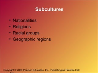 Subcultures
•
•
•
•

Nationalities
Religions
Racial groups
Geographic regions

Copyright © 2009 Pearson Education, Inc. Publishing as Prentice Hall

 