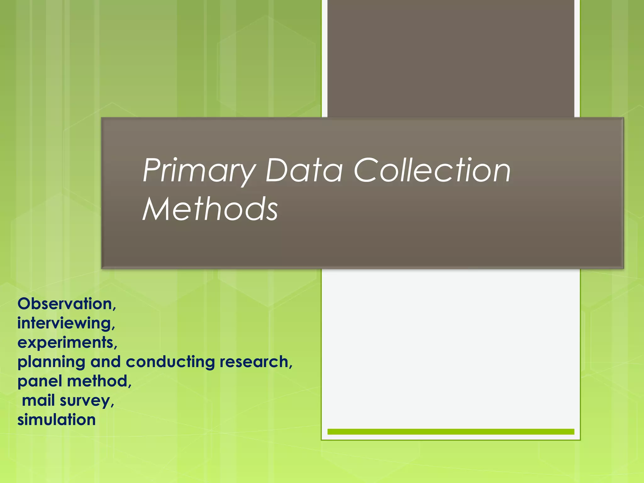 Primary Data Collection
Methods
Observation,
interviewing,
experiments,
planning and conducting research,
panel method,
mail survey,
simulation
 