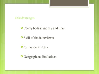 Disadvantages
 Costly both in money and time
 Skill of the interviewer
 Respondent’s bias
 Geographical limitations
 