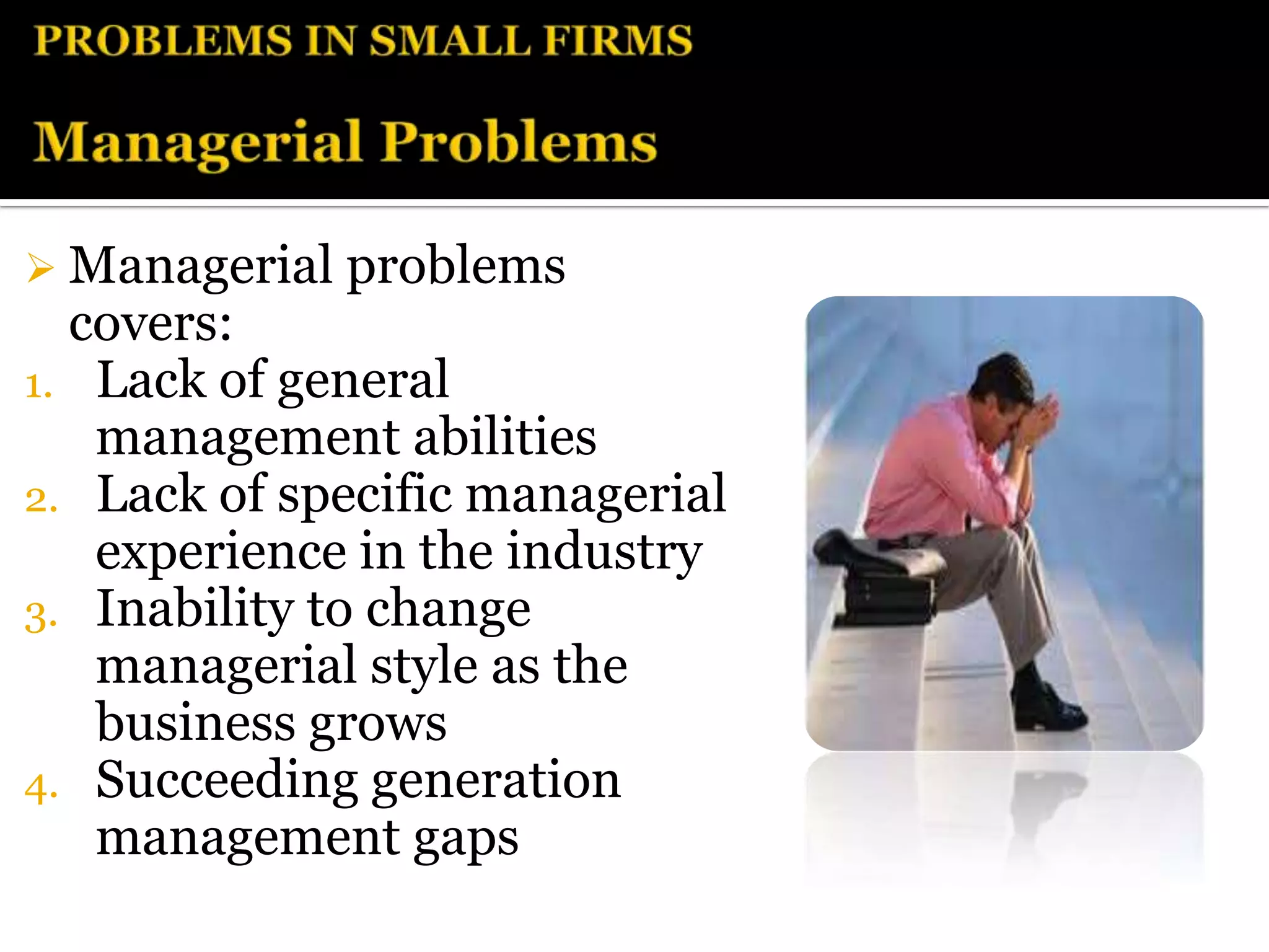  Managerial   problems
  covers:
1. Lack of general
   management abilities
2. Lack of specific managerial
   experience in the industry
3. Inability to change
   managerial style as the
   business grows
4. Succeeding generation
   management gaps
 