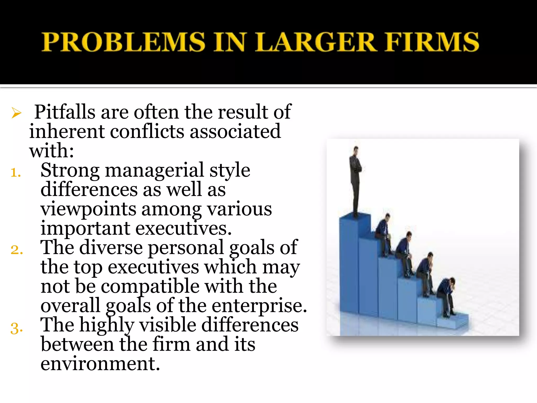   Pitfalls are often the result of
  inherent conflicts associated
  with:
1. Strong managerial style
    differences as well as
    viewpoints among various
    important executives.
2. The diverse personal goals of
    the top executives which may
    not be compatible with the
    overall goals of the enterprise.
3. The highly visible differences
    between the firm and its
    environment.
 