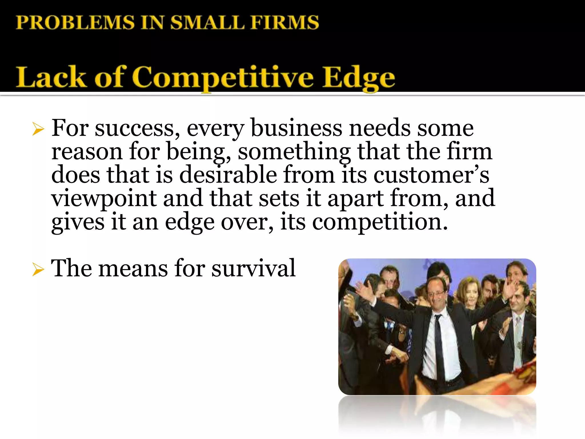  For success, every business needs some
 reason for being, something that the firm
 does that is desirable from its customer’s
 viewpoint and that sets it apart from, and
 gives it an edge over, its competition.
 The means   for survival
 