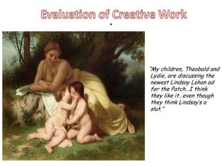 .
.

        “My children, Theobald and
         Lydie, are discussing the
         newest Lindsay Lohan ad
         for the Patch…I think
         they like it…even though
         they think Lindsay’s a
         slut.”
 