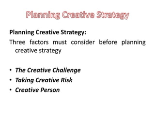 Planning Creative Strategy:
Three factors must consider before planning
  creative strategy

• The Creative Challenge
• Taking Creative Risk
• Creative Person
 