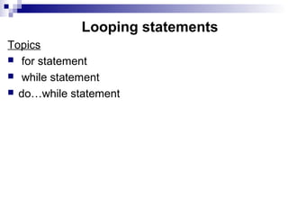 Looping statements
Topics
 for statement
 while statement
 do…while statement
 