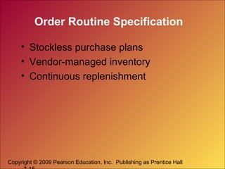 Order Routine Specification
• Stockless purchase plans
• Vendor-managed inventory
• Continuous replenishment

Copyright © 2009 Pearson Education, Inc. Publishing as Prentice Hall

 