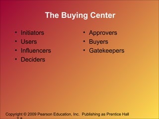 The Buying Center
•
•
•
•

Initiators
Users
Influencers
Deciders

• Approvers
• Buyers
• Gatekeepers

Copyright © 2009 Pearson Education, Inc. Publishing as Prentice Hall

 