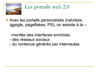 Les portails web 2.0 Avec les portails personalisés (netvibes, iggogle, pageflakes, PS), on assiste à la – -montée des interfaces enrichies - des réseaux sociaux - du contenue générés par internautes 