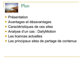 Plan  Présentation Avantages et désavantages  Caractéristiques de ces sites Analyse d’un cas : DailyMotion Les licences actuelles Les principaux sites de partage de contenus 