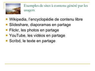 Exemples de sites à contenu généré par les usagers Wikipedia, l’encyclopédie de contenu libre Slideshare, diaporamas en partage Flickr, les photos en partage  YouTube, les vidéos en partage  Scribd, le texte en partage 