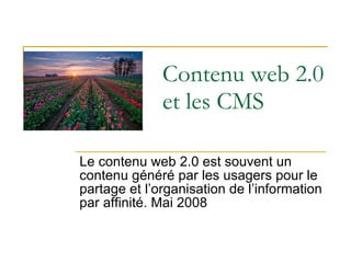 Contenu web 2.0 et les CMS Le contenu web 2.0 est souvent un contenu généré par les usagers pour le partage et l’organisation de l’information par affinité. Mai 2008 