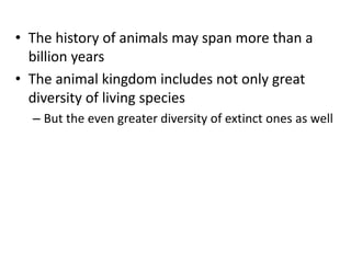 • The history of animals may span more than a
billion years
• The animal kingdom includes not only great
diversity of living species
– But the even greater diversity of extinct ones as well
 