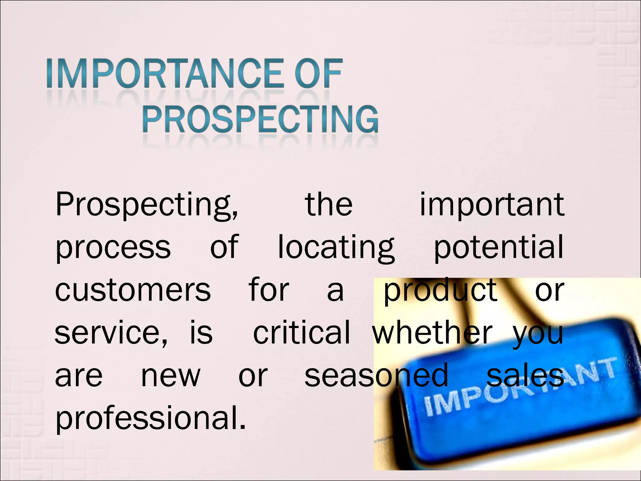 Prospecting,     the   important
process of locating potential
customers for a product or
service, is critical whether you
are new or seasoned sales
professional.
 