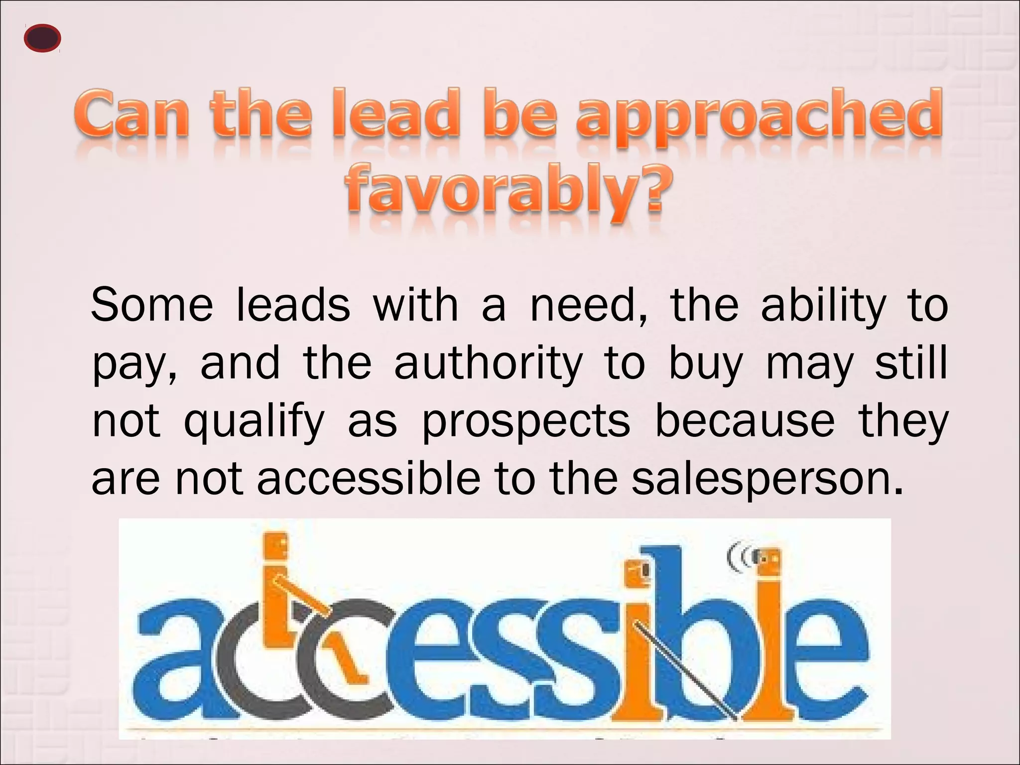 Some leads with a need, the ability to
pay, and the authority to buy may still
not qualify as prospects because they
are not accessible to the salesperson.
 