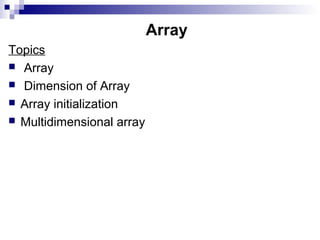 Array
Topics
 Array
 Dimension of Array
 Array initialization
 Multidimensional array
 