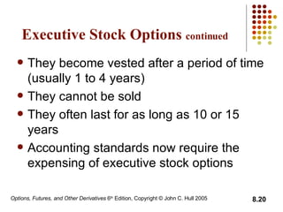 Executive Stock Options  continued They become vested after a period of time (usually 1 to 4 years) They cannot be sold They often last for as long as 10 or 15 years Accounting standards  now  require the expensing of executive stock options 
