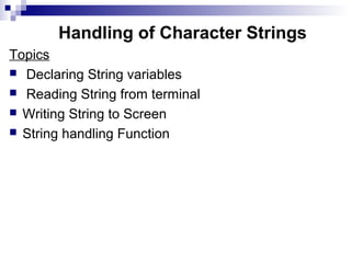 Handling of Character Strings
Topics
 Declaring String variables
 Reading String from terminal
 Writing String to Screen
 String handling Function
 