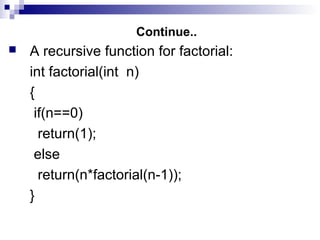 Continue..
 A recursive function for factorial:
int factorial(int n)
{
if(n==0)
return(1);
else
return(n*factorial(n-1));
}
 