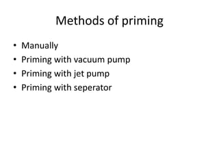Methods of priming
• Manually
• Priming with vacuum pump
• Priming with jet pump
• Priming with seperator
 