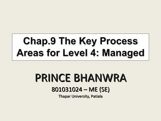 Chap.9 The Key Process Areas for Level 4: Managed PRINCE BHANWRA 801031024 – ME (SE) Thapar University, Patiala 