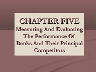 CHAPTER FIVE
Measuring And Evaluating
  The Performance Of
Banks And Their Principal
      Competitors


                            1
 