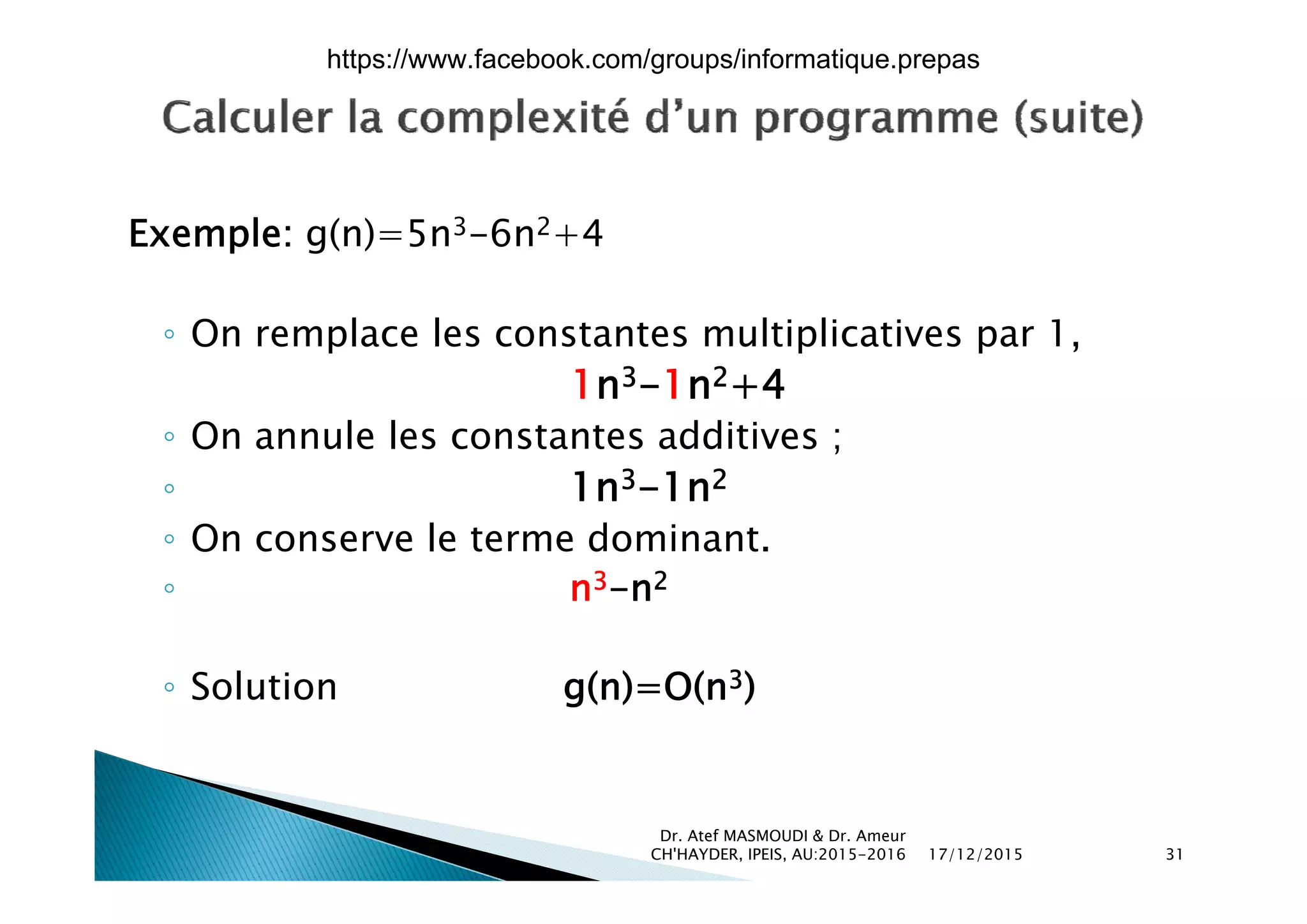 Exemple: g(n)=5n3-6n2+4p g
◦ On remplace les constantes multiplicatives par 1,
1n3-1n2+4
◦ On annule les constantes additives ;
◦ 1n3-1n2
◦ On conserve le terme dominant.
◦ n3-n2
l ( ) ( 3)◦ Solution g(n)=O(n3)
17/12/2015
Dr. Atef MASMOUDI & Dr. Ameur
CH'HAYDER, IPEIS, AU:2015-2016 31
https://www.facebook.com/groups/informatique.prepas
 