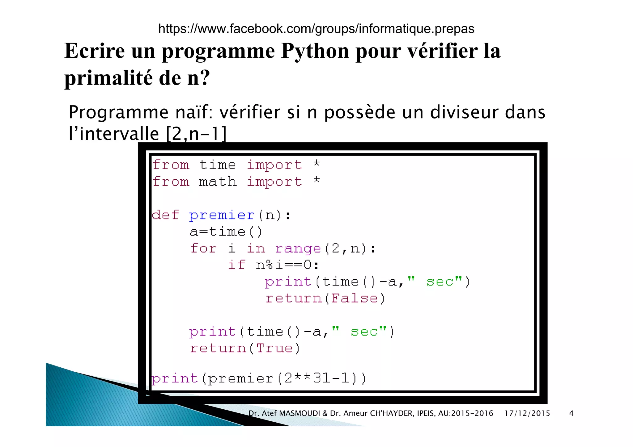 Ecrire un programme Python pour vérifier la
i lité d ?primalité de n?
Programme naïf: vérifier si n possède un diviseur dans
l’intervalle [2,n-1]
17/12/2015Dr. Atef MASMOUDI & Dr. Ameur CH'HAYDER, IPEIS, AU:2015-2016 4
https://www.facebook.com/groups/informatique.prepas
 