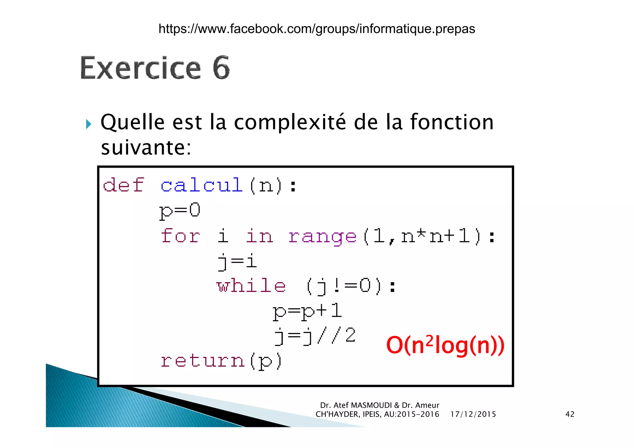  Quelle est la complexité de la fonction Quelle est la complexité de la fonction
suivante:
O(n2log(n))
17/12/2015
Dr. Atef MASMOUDI & Dr. Ameur
CH'HAYDER, IPEIS, AU:2015-2016 42
https://www.facebook.com/groups/informatique.prepas
 