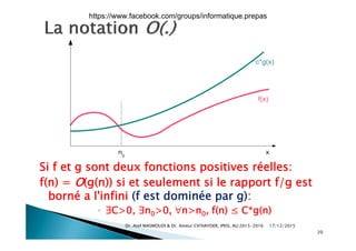 Si f et g sont deux fonctions positives réelles:
f(n) = O(g(n)) si et seulement si le rapport f/g estf(n) = O(g(n)) si et seulement si le rapport f/g est
borné a l'infini (f est dominée par g):
◦ ∃C>0 ∃n >0 n>n f(n) ≤ C*g(n)◦ ∃C>0, ∃n0>0, n>n0, f(n) ≤ C g(n)
17/12/2015Dr. Atef MASMOUDI & Dr. Ameur CH'HAYDER, IPEIS, AU:2015-2016
20
https://www.facebook.com/groups/informatique.prepas
 