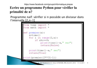 Ecrire un programme Python pour vérifier la
i lité d ?primalité de n?
Programme naïf: vérifier si n possède un diviseur dans
l’intervalle [2,n-1]
17/12/2015Dr. Atef MASMOUDI & Dr. Ameur CH'HAYDER, IPEIS, AU:2015-2016 4
https://www.facebook.com/groups/informatique.prepas
 