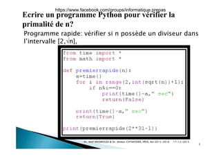 Ecrire un programme Python pour vérifier la
primalité de n?primalité de n?
Programme rapide: vérifier si n possède un diviseur dans
l’intervalle [2 n]l intervalle [2,n],
17/12/2015Dr. Atef MASMOUDI & Dr. Ameur CH'HAYDER, IPEIS, AU:2015-2016
5
https://www.facebook.com/groups/informatique.prepas
 
