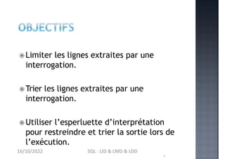  Limiter les lignes extraites par une
interrogation.
 Trier les lignes extraites par une
interrogation.
 Utiliser l’esperluette d’interprétation
pour restreindre et trier la sortie lors de
l’exécution.
16/10/2022 SQL : LID & LMD & LDD
 