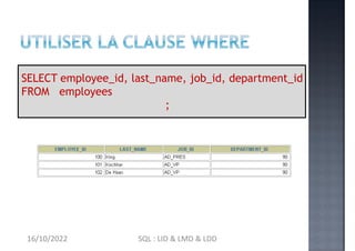 WHERE department_id = 90
SELECT employee_id, last_name, job_id, department_id
FROM employees
;
16/10/2022 SQL : LID & LMD & LDD
 