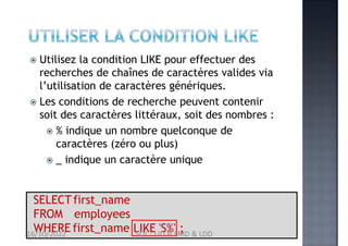 SELECTfirst_name
FROM employees
WHERE first_name LIKE 'S%' ;
 Utilisez la condition LIKE pour effectuer des
recherches de chaînes de caractères valides via
l’utilisation de caractères génériques.
 Les conditions de recherche peuvent contenir
soit des caractères littéraux, soit des nombres :
 % indique un nombre quelconque de
caractères (zéro ou plus)
 _ indique un caractère unique
16/10/2022 SQL : LID & LMD & LDD
 